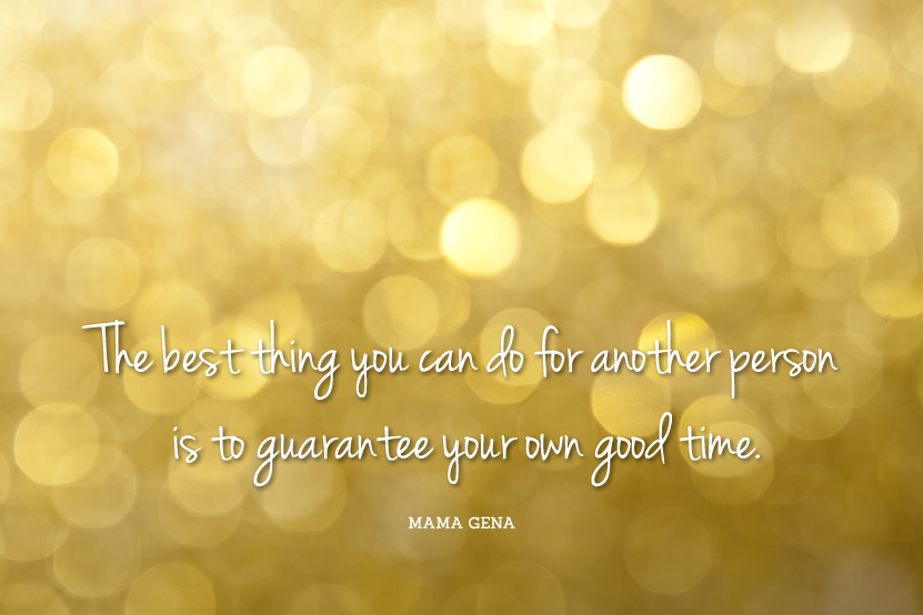 Mama Gena quote: The best thing you can do for another person is to guarantee your own good time.